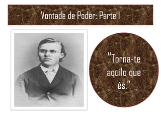 Vontade de Poder: Parte I
“Torna-te
aquilo que
és.”
 
