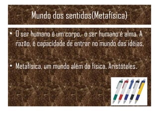 Mundo dos sentidos(Metafísica)
• O ser humano é um corpo, o ser humano é alma. A
razão, é capacidade de entrar no mundo das idéias.
• Metafísica, um mundo além da física. Aristóteles.
 