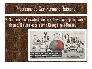 Problema do Ser Humano Racional
• No mundo só existe homens determinado pelo seus
desejo. O que existe é uma Crença pela Razão.
 