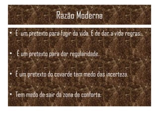 Razão Moderna
• É um pretexto para fugir da vida. E de dar a vida regras...
• É um pretexto para dar regularidade.
• É um pretexto do covarde tem medo das incerteza.
• Tem medo de sair da zona de conforto.
 