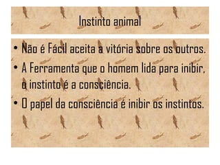 Instinto animal
• Não é Fácil aceita a vitória sobre os outros.
• A Ferramenta que o homem lida para inibir,
o instinto é a consciência.
• O papel da consciência é inibir os instintos.
 