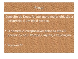 Final
Conceito de Deus, foi até agora maior objeção a
existência. É um ideal acético.
• O homem é irresponsável pelos os atos?E
porque o caos? Porque a injuria, a frustração.
• Porque???
 