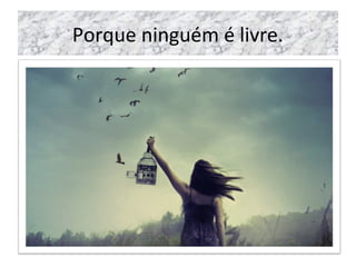 Porque ninguém é livre.
 