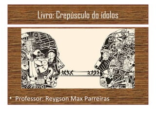 Livro: Crepúsculo do ídolos
• Professor: Reygson Max Parreiras
 