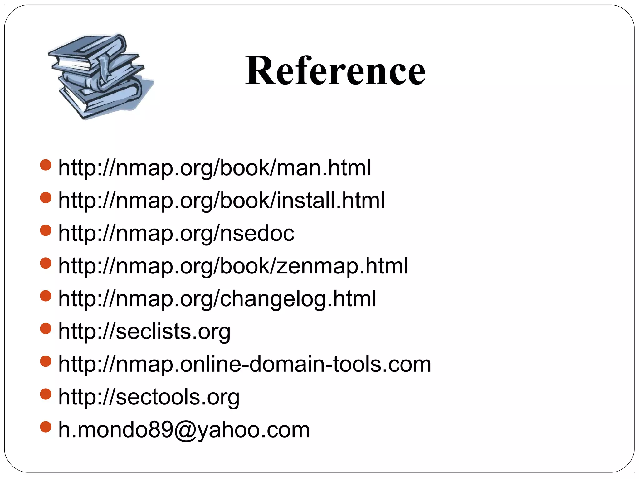 Reference
http://nmap.org/book/man.html
http://nmap.org/book/install.html
http://nmap.org/nsedoc
http://nmap.org/book/zenmap.html
http://nmap.org/changelog.html
http://seclists.org
http://nmap.online-domain-tools.com
http://sectools.org
h.mondo89@yahoo.com
 