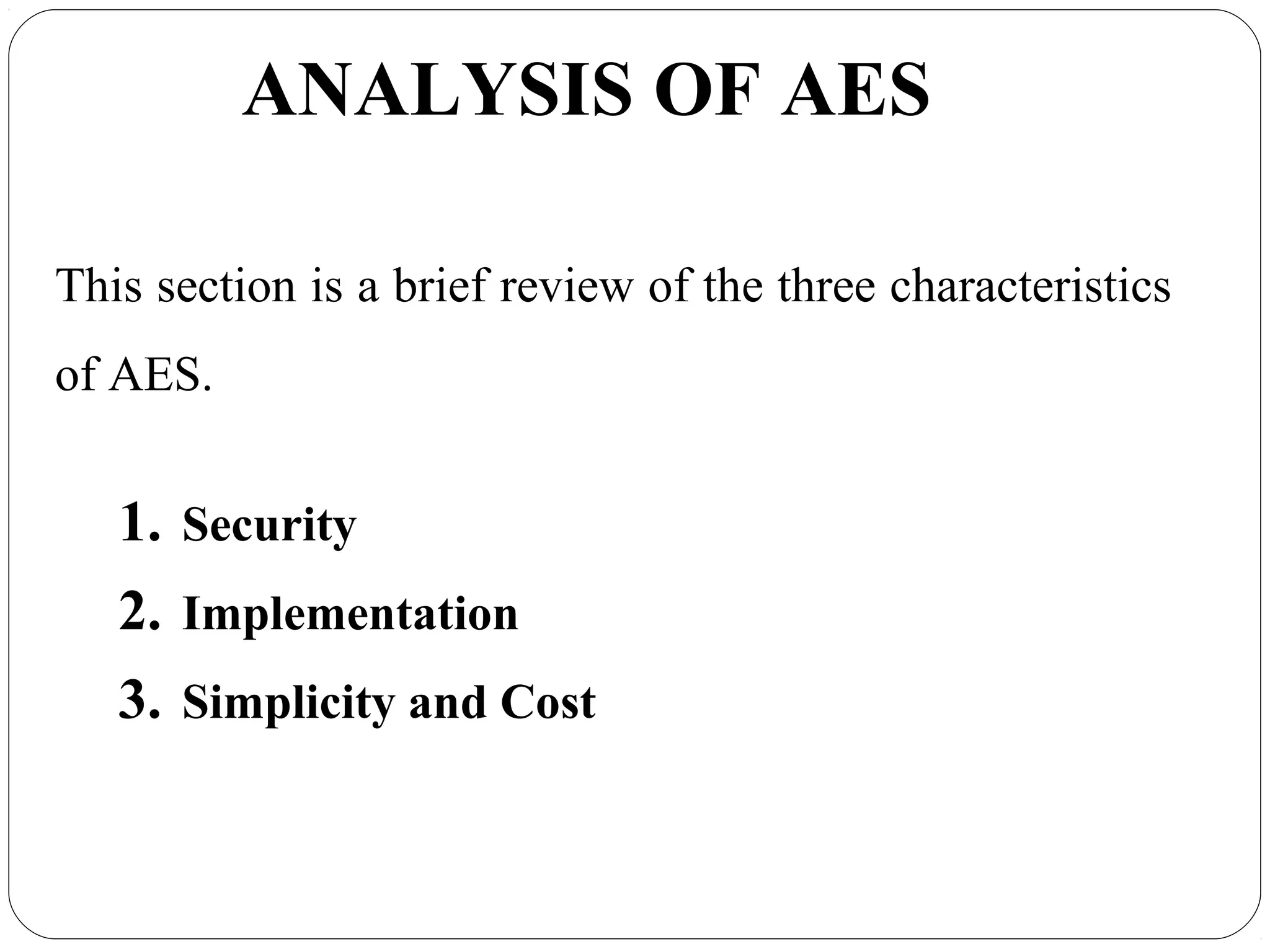 7.48
ANALYSIS OF AES
This section is a brief review of the three characteristics
of AES.
1. Security
2. Implementation
3. Simplicity and Cost
 