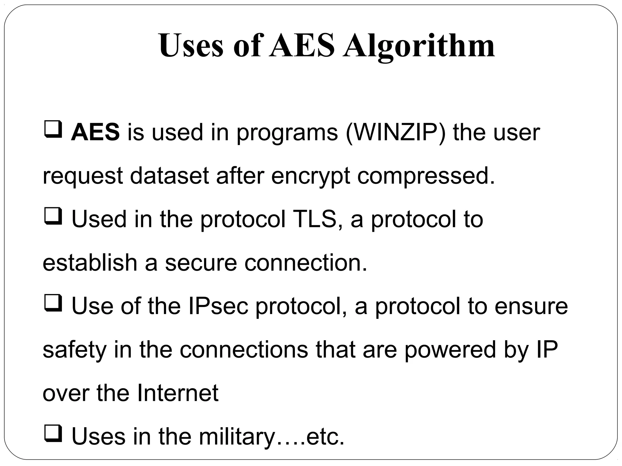 Uses of AES Algorithm
7.51
 AES is used in programs (WINZIP) the user
request dataset after encrypt compressed.
 Used in the protocol TLS, a protocol to
establish a secure connection.
 Use of the IPsec protocol, a protocol to ensure
safety in the connections that are powered by IP
over the Internet
 Uses in the military….etc.
 