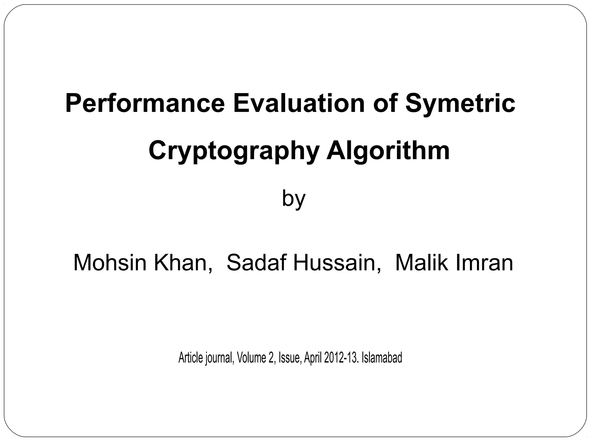 Performance Evaluation of Symetric
Cryptography Algorithm
by
Mohsin Khan, Sadaf Hussain, Malik Imran
Article journal, Volume 2, Issue,April 2012-13. Islamabad
 