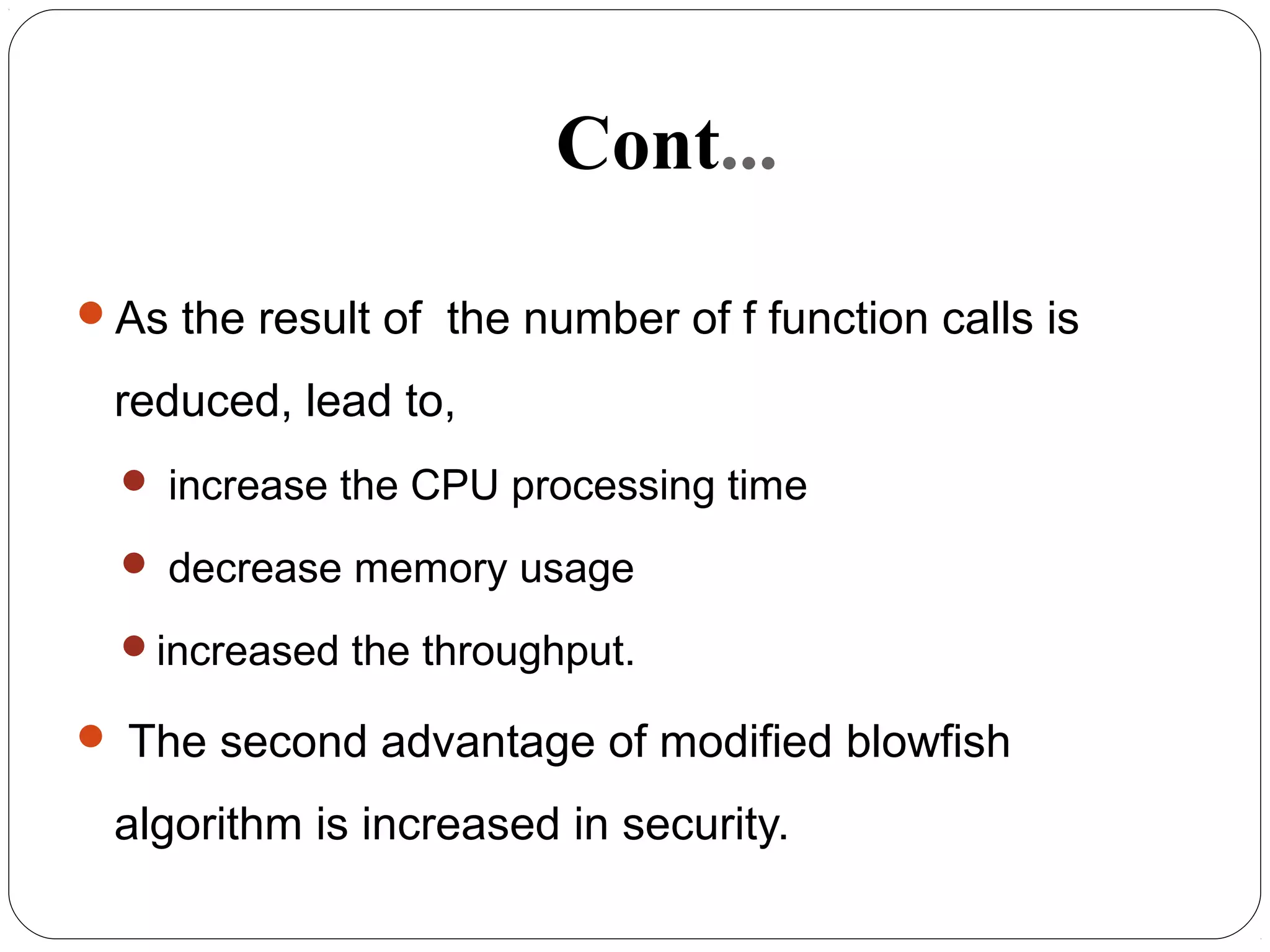 Cont...
As the result of the number of f function calls is
reduced, lead to,
 increase the CPU processing time
 decrease memory usage
increased the throughput.
 The second advantage of modified blowfish
algorithm is increased in security.
 