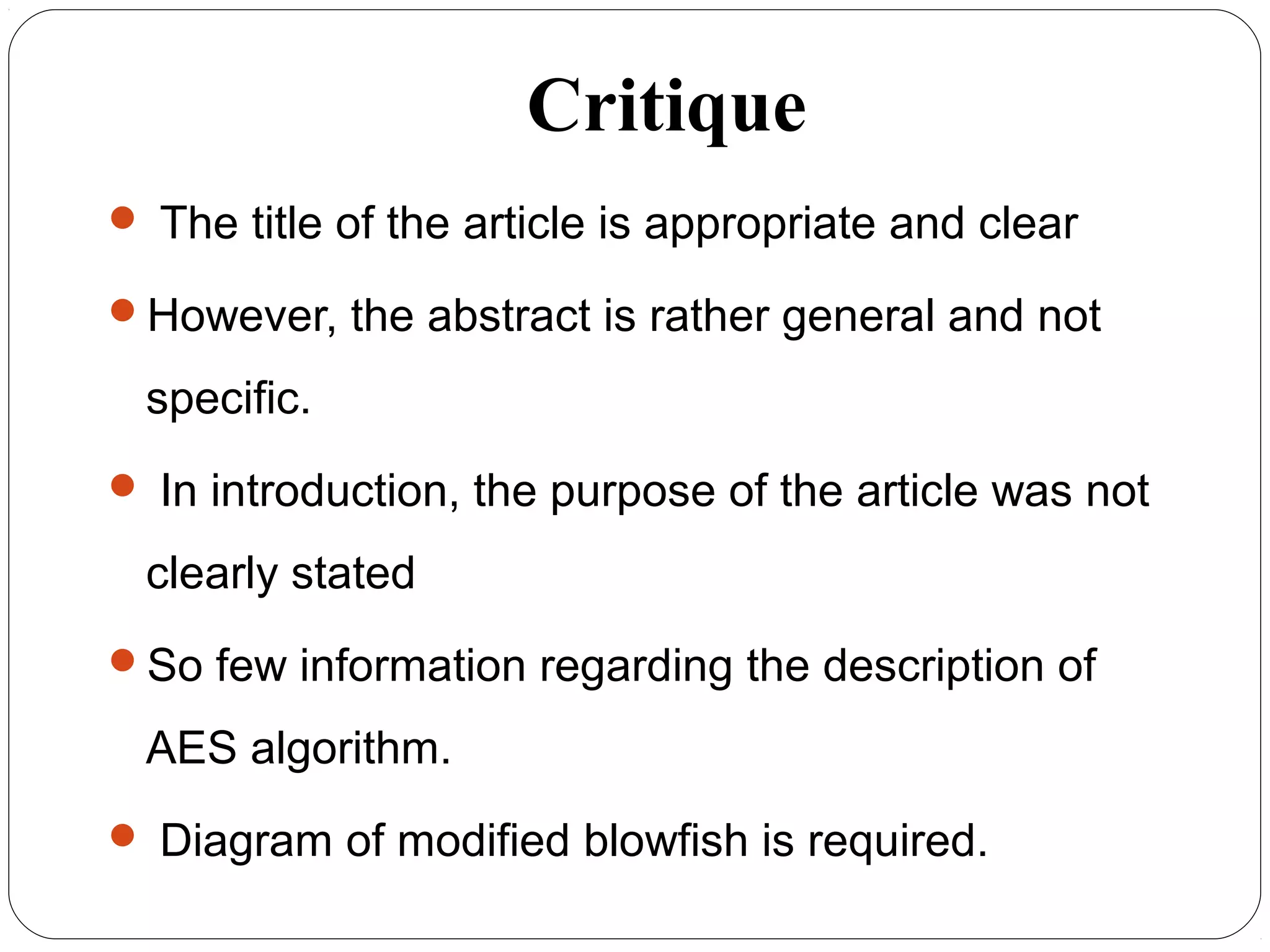 Critique
 The title of the article is appropriate and clear
However, the abstract is rather general and not
specific.
 In introduction, the purpose of the article was not
clearly stated
So few information regarding the description of
AES algorithm.
 Diagram of modified blowfish is required.
 