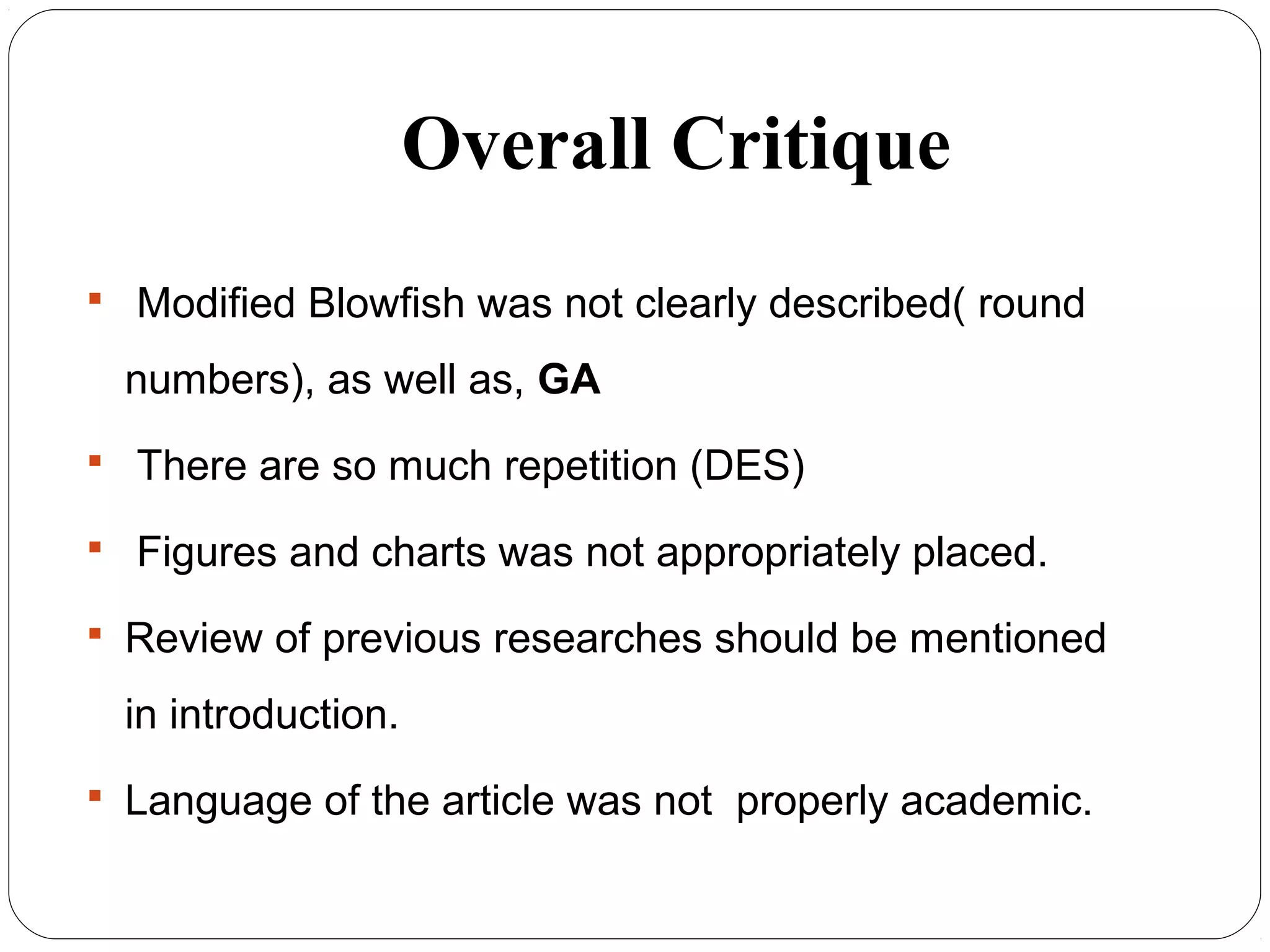 Overall Critique
 Modified Blowfish was not clearly described( round
numbers), as well as, GA
 There are so much repetition (DES)
 Figures and charts was not appropriately placed.
 Review of previous researches should be mentioned
in introduction.
 Language of the article was not properly academic.
 