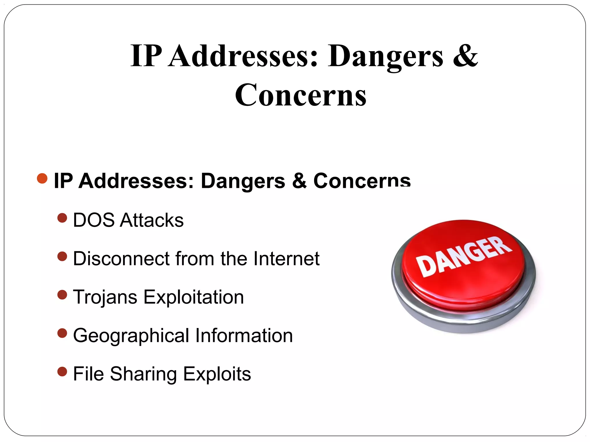 IPAddresses: Dangers &
Concerns
IP Addresses: Dangers & Concerns
DOS Attacks
Disconnect from the Internet
Trojans Exploitation
Geographical Information
File Sharing Exploits
 