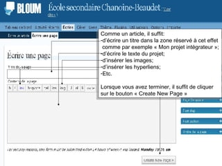 Comme un article, il suffit: d’écrire un titre dans la zone réservé à cet effet   comme par exemple « Mon projet intégrateur »; d’écrire le texte du projet; d’insérer les images; d’insérer les hyperliens; Etc. Lorsque vous avez terminer, il suffit de cliquer sur le bouton « Create New Page » 