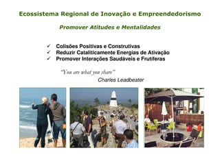 Ecossistema Regional de Inovação e Empreendedorismo
Promover Atitudes e Mentalidades

Colisões Positivas e Construtivas
Reduzir Cataliticamente Energias de Ativação
Promover Interações Saudáveis e Frutíferas

“You are what you share”
Charles Leadbeater

 