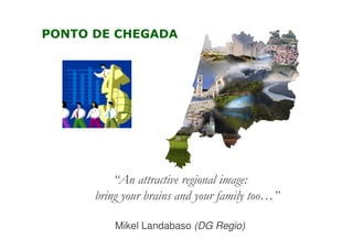 PONTO DE CHEGADA

“An attractive regional image:
bring your brains and your family too…”
Mikel Landabaso (DG Regio)

 