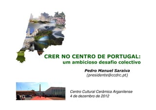 CRER NO CENTRO DE PORTUGAL:
um ambicioso desafio colectivo
Pedro Manuel Saraiva
(presidente@ccdrc.pt)

Centro Cultural Cerâmica Arganilense
4 de dezembro de 2012

 