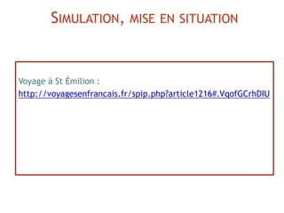 Voyage à St Émilion :
http://voyagesenfrancais.fr/spip.php?article1216#.VqofGCrhDIU
SIMULATION, MISE EN SITUATION
 
