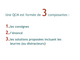 Une QCM est formée de 3composantes :
1.les consignes
2.l’énoncé
3.les solutions proposées incluant les
leurres (ou distracteurs)
 