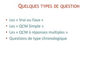 • Les « Vrai ou Faux »
• Les « QCM Simple »
• Les « QCM à réponses multiples »
• Questions de type chronologique
QUELQUES TYPES DE QUESTION
 