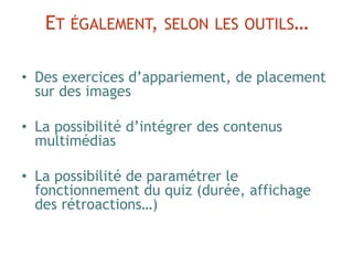 • Des exercices d’appariement, de placement
sur des images
• La possibilité d’intégrer des contenus
multimédias
• La possibilité de paramétrer le
fonctionnement du quiz (durée, affichage
des rétroactions…)
ET ÉGALEMENT, SELON LES OUTILS…
 