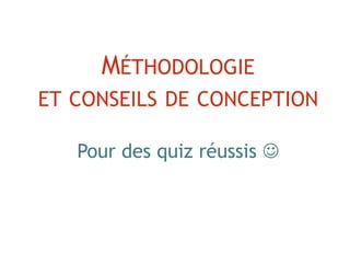 MÉTHODOLOGIE
ET CONSEILS DE CONCEPTION
Pour des quiz réussis 
 