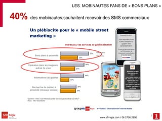 LES MOBINAUTES FANS DE « BONS PLANS »

40% des mobinautes souhaitent recevoir des SMS commerciaux




                    ...
