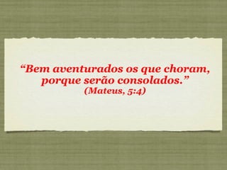 “ Bem aventurados os que choram, porque serão consolados.” (Mateus, 5:4) 