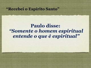 Paulo disse:  “ Somente o homem espiritual entende o que é espiritual” “ Recebei o Espírito Santo” 