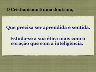 Que precisa ser aprendida e sentida. O Cristianismo é uma doutrina, Estuda-se a sua ética mais com o coração que com a inteligência.  