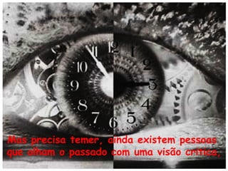 Mas precisa temer, ainda existem pessoas
que olham o passado com uma visão critica,

 