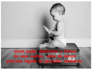 assim poder desfrutar o futuro
de seus sonhos, além de deixar
precioso legado às gerações vindouras.

 