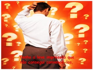 Tenho a leve impressão que
não consegui convencê-los,

 