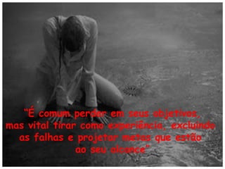 “É comum perder em seus objetivos,
mas vital tirar como experiência, excluindo
as falhas e projetar metas que estão
ao seu alcance”

 