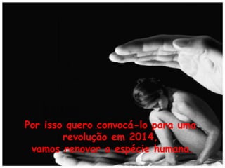 Por isso quero convocá-lo para uma
revolução em 2014,
vamos renovar a espécie humana.

 