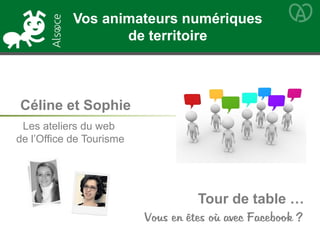 Tour de table …
Vous en êtes où avec Facebook ?
Céline et Sophie
Les ateliers du web
de l’Office de Tourisme
Vos animateurs numériques
de territoire
 