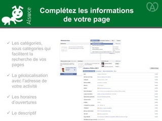  Les catégories,
sous catégories qui
facilitent la
recherche de vos
pages
 La géolocalisation
avec l’adresse de
votre activité
 Les horaires
d’ouvertures
 Le descriptif
Complétez les informations
de votre page
 