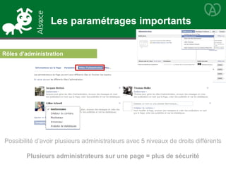 Les paramétrages importants
Rôles d’administration
Possibilité d’avoir plusieurs administrateurs avec 5 niveaux de droits différents
Plusieurs administrateurs sur une page = plus de sécurité
 