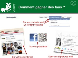 Par vos contacts mail
En invitant vos amis
Dans vos signatures mail
Sur vos plaquettes
Sur votre site internet
Comment gagner des fans ?
 