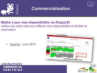 Commercialisation
Mettre à jour mes disponibilités via DispoLEI
Utiliser les outils web pour diffuser mes disponibilités et faciliter la
réservation
 Tutoriel : juin 2014
 