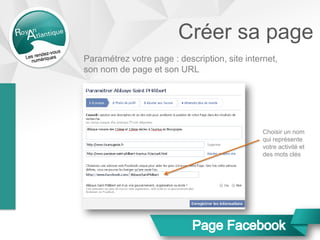 Créer sa page
Paramétrez votre page : description, site internet,
son nom de page et son URL
Choisir un nom
qui représente
votre activité et
des mots clés
 