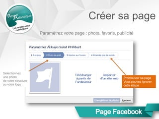Créer sa page
Sélectionnez
une photo
de votre structure
ou votre logo
Promouvoir sa page
Vous pouvez ignorer
cette étape
Paramétrez votre page : photo, favoris, publicité
 