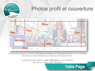 Photos profil et couverture
La photo de couverture s’affiche à 851 pixels de large sur 315 pixels de haut sur un ordinateur.
Doit faire au moins 399 pixels de large sur 150 pixels de haut.
La photo de profil s’affiche à 160 x 160 pixels sur un ordinateur.
Doit faire au moins 180 x 180 pixels
 