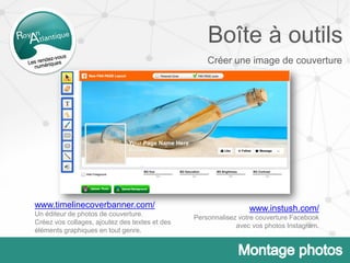 Boîte à outils
www.timelinecoverbanner.com/
Un éditeur de photos de couverture.
Créez vos collages, ajoutez des textes et des
éléments graphiques en tout genre.
www.instush.com/
Personnalisez votre couverture Facebook
avec vos photos Instagram.
Créer une image de couverture
 