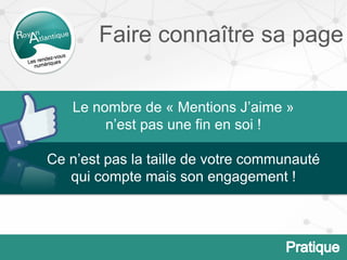 Faire connaître sa page
Le nombre de « Mentions J’aime »
n’est pas une fin en soi !
Ce n’est pas la taille de votre communauté
qui compte mais son engagement !
 