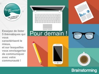 Essayez de lister
5 thématiques qui
vous
caractérisent le
mieux,
et sur lesquelles
vous envisageriez
de communiquer
avec votre
communauté !
Pour demain !
 