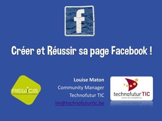 Créer et Réussir sa page Facebook !
Louise Maton
Community Manager
Technofutur TIC
lm@technofuturtic.be
 