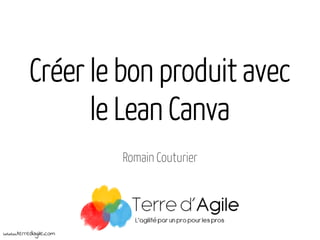 Créer le bon produit avec
le Lean Canva
Romain Couturier
www.terredagile.com
 