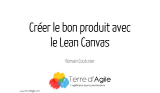 Créer le bon produit avec
le Lean Canvas
Romain Couturier
www.terredagile.com
 