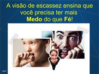A visão de escassez ensina que
você precisa ter mais
Medo do que Fé!
14/41
 