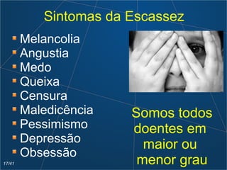 Sintomas da Escassez
Melancolia
Angustia
Medo
Queixa
Censura
Maledicência
Pessimismo
Depressão
Obsessão
Somos todos
doentes em
maior ou
menor grau17/41
 